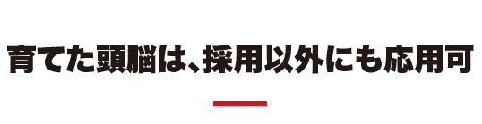 育てた頭脳は、採用以外にも応用可