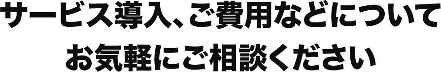 サービス導入、ご費用などについてお気軽にご相談ください